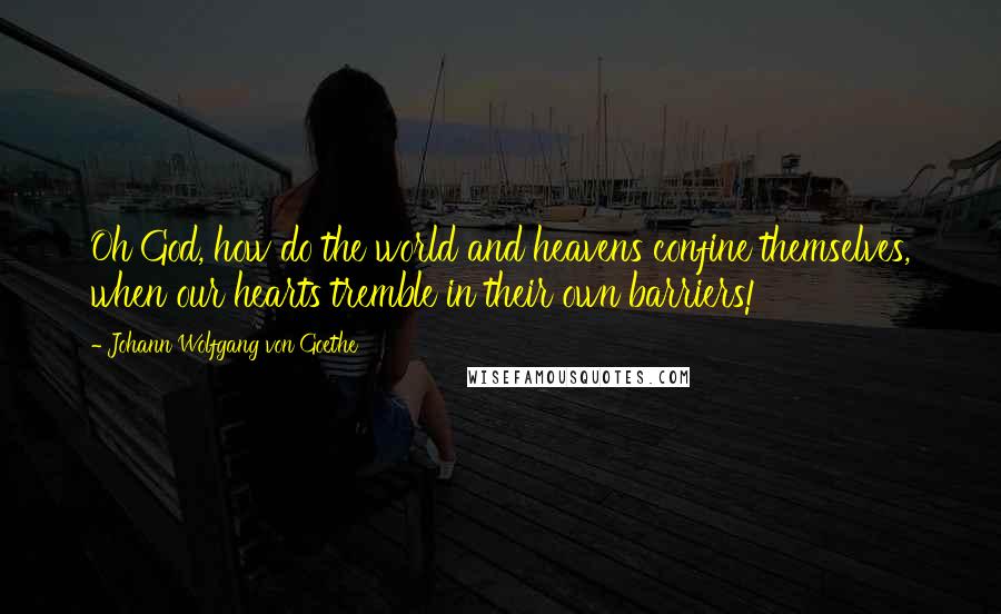 Johann Wolfgang Von Goethe Quotes: Oh God, how do the world and heavens confine themselves, when our hearts tremble in their own barriers!
