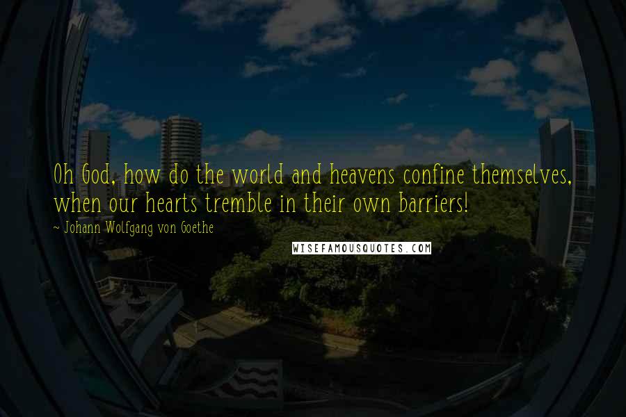 Johann Wolfgang Von Goethe Quotes: Oh God, how do the world and heavens confine themselves, when our hearts tremble in their own barriers!