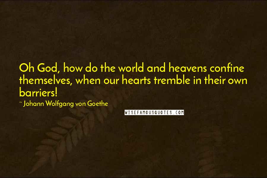 Johann Wolfgang Von Goethe Quotes: Oh God, how do the world and heavens confine themselves, when our hearts tremble in their own barriers!