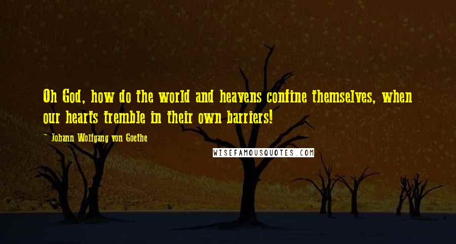 Johann Wolfgang Von Goethe Quotes: Oh God, how do the world and heavens confine themselves, when our hearts tremble in their own barriers!