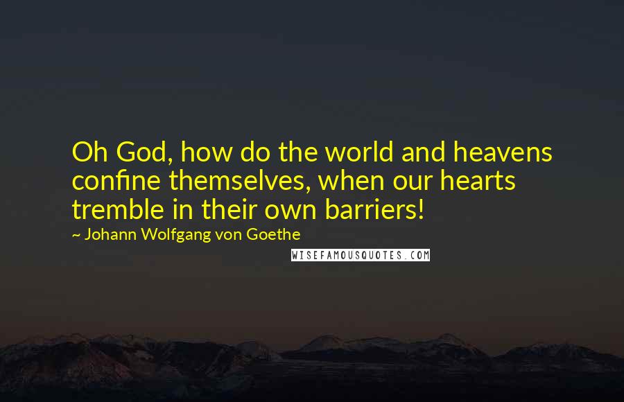 Johann Wolfgang Von Goethe Quotes: Oh God, how do the world and heavens confine themselves, when our hearts tremble in their own barriers!