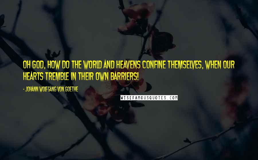 Johann Wolfgang Von Goethe Quotes: Oh God, how do the world and heavens confine themselves, when our hearts tremble in their own barriers!