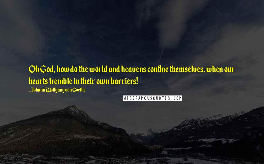 Johann Wolfgang Von Goethe Quotes: Oh God, how do the world and heavens confine themselves, when our hearts tremble in their own barriers!