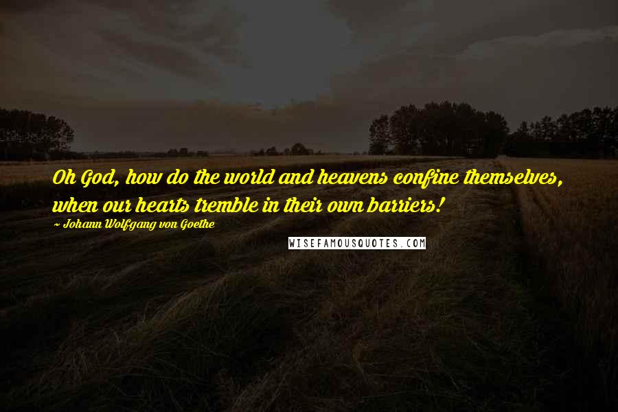 Johann Wolfgang Von Goethe Quotes: Oh God, how do the world and heavens confine themselves, when our hearts tremble in their own barriers!