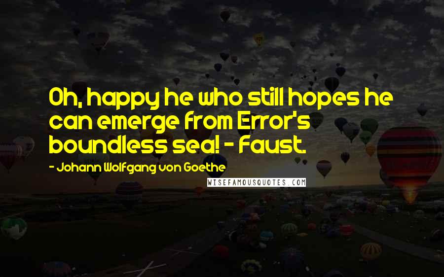 Johann Wolfgang Von Goethe Quotes: Oh, happy he who still hopes he can emerge from Error's boundless sea! - Faust.
