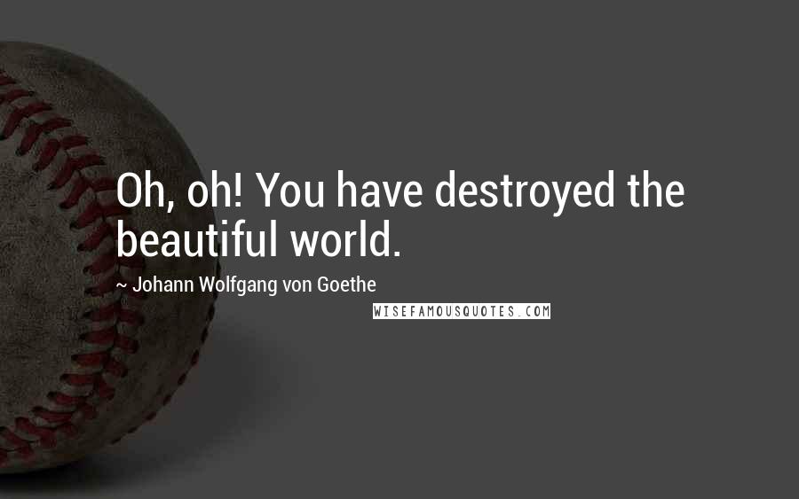Johann Wolfgang Von Goethe Quotes: Oh, oh! You have destroyed the beautiful world.