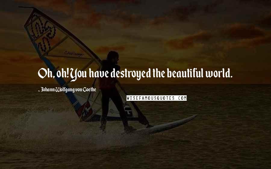 Johann Wolfgang Von Goethe Quotes: Oh, oh! You have destroyed the beautiful world.