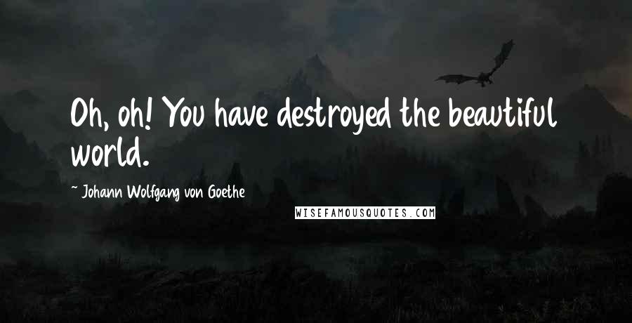 Johann Wolfgang Von Goethe Quotes: Oh, oh! You have destroyed the beautiful world.