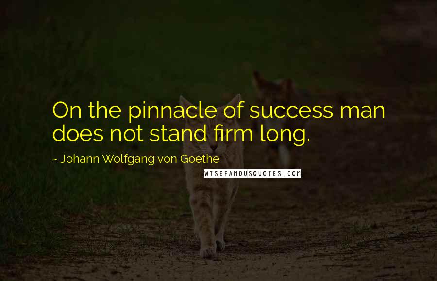 Johann Wolfgang Von Goethe Quotes: On the pinnacle of success man does not stand firm long.