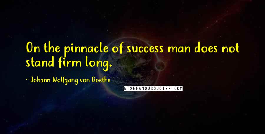 Johann Wolfgang Von Goethe Quotes: On the pinnacle of success man does not stand firm long.
