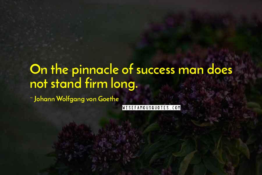 Johann Wolfgang Von Goethe Quotes: On the pinnacle of success man does not stand firm long.