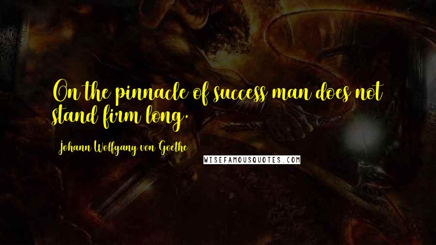 Johann Wolfgang Von Goethe Quotes: On the pinnacle of success man does not stand firm long.