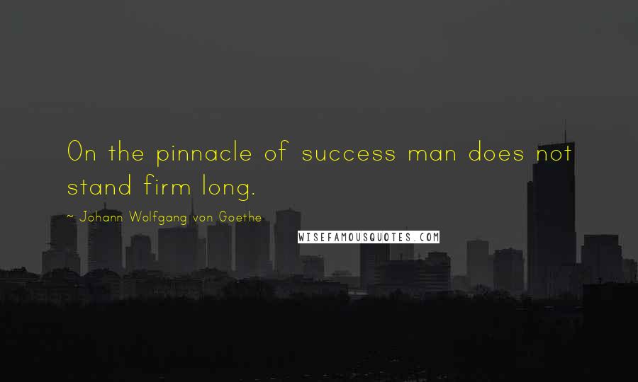 Johann Wolfgang Von Goethe Quotes: On the pinnacle of success man does not stand firm long.