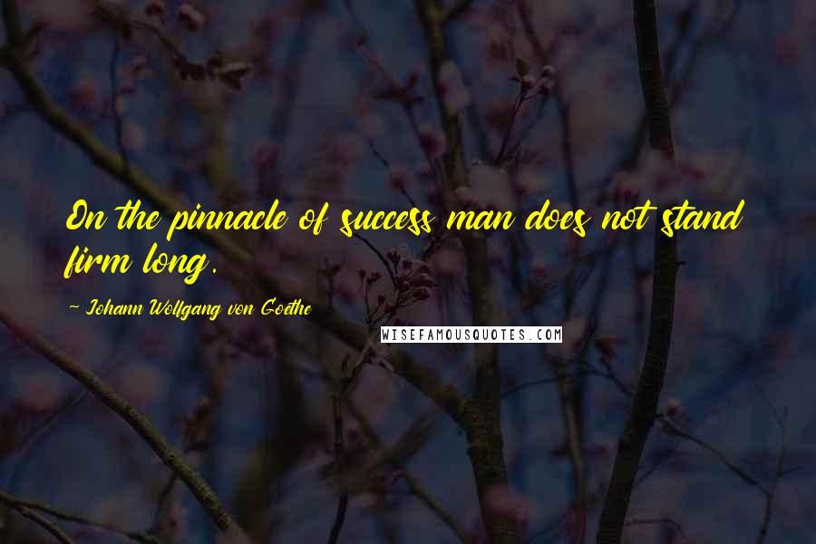 Johann Wolfgang Von Goethe Quotes: On the pinnacle of success man does not stand firm long.