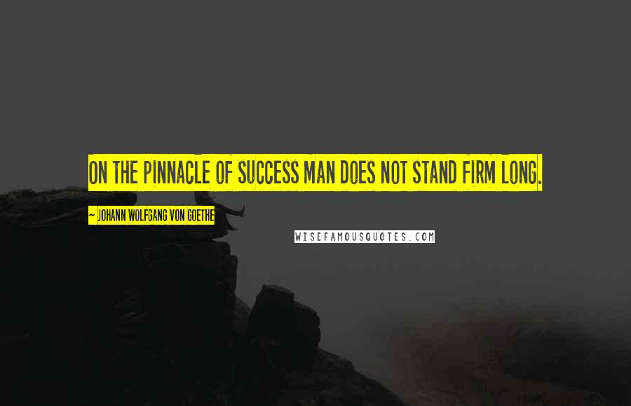 Johann Wolfgang Von Goethe Quotes: On the pinnacle of success man does not stand firm long.