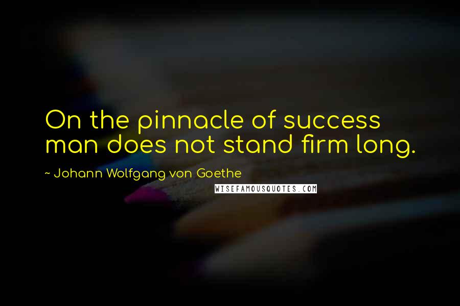 Johann Wolfgang Von Goethe Quotes: On the pinnacle of success man does not stand firm long.