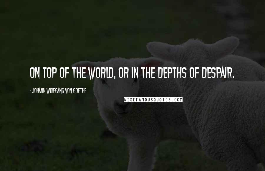 Johann Wolfgang Von Goethe Quotes: On top of the world, or in the depths of despair.