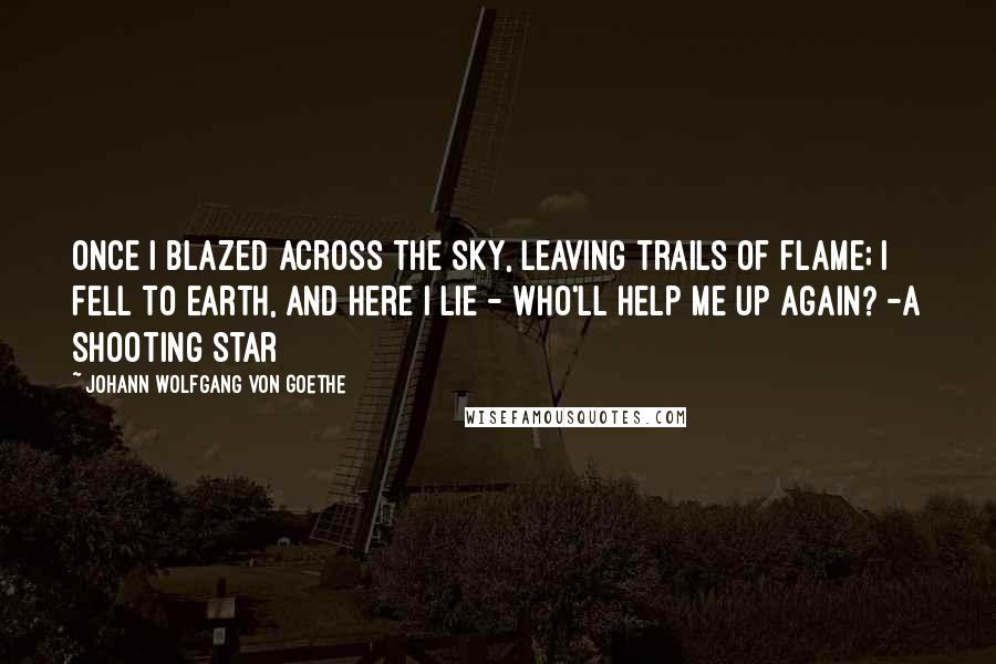 Johann Wolfgang Von Goethe Quotes: Once I blazed across the sky, Leaving trails of flame; I fell to earth, and here I lie - Who'll help me up again? -A Shooting Star