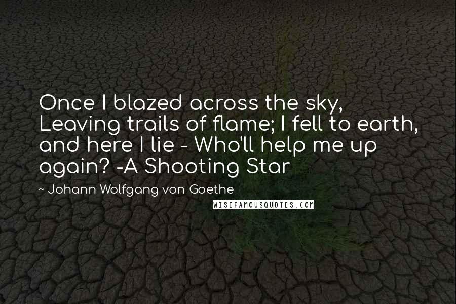 Johann Wolfgang Von Goethe Quotes: Once I blazed across the sky, Leaving trails of flame; I fell to earth, and here I lie - Who'll help me up again? -A Shooting Star