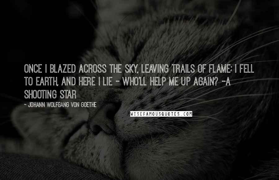 Johann Wolfgang Von Goethe Quotes: Once I blazed across the sky, Leaving trails of flame; I fell to earth, and here I lie - Who'll help me up again? -A Shooting Star