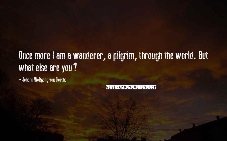 Johann Wolfgang Von Goethe Quotes: Once more I am a wanderer, a pilgrim, through the world. But what else are you?