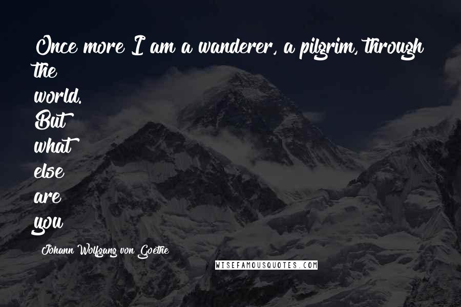 Johann Wolfgang Von Goethe Quotes: Once more I am a wanderer, a pilgrim, through the world. But what else are you?