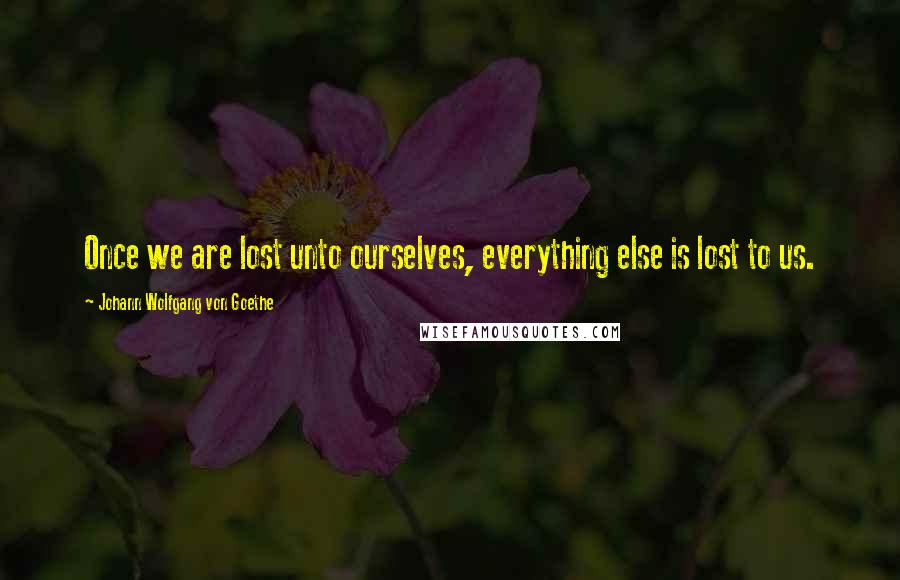 Johann Wolfgang Von Goethe Quotes: Once we are lost unto ourselves, everything else is lost to us.