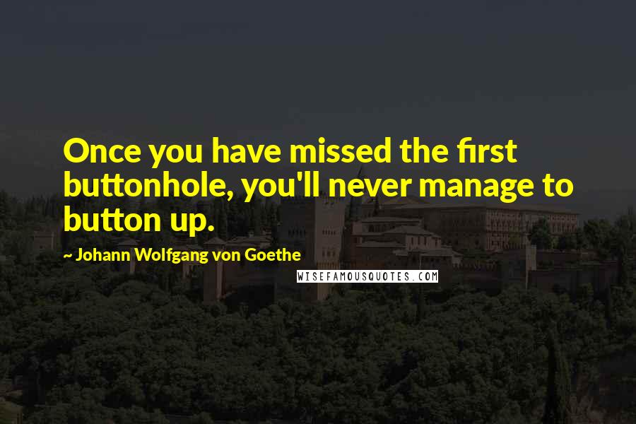 Johann Wolfgang Von Goethe Quotes: Once you have missed the first buttonhole, you'll never manage to button up.