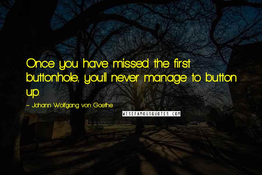 Johann Wolfgang Von Goethe Quotes: Once you have missed the first buttonhole, you'll never manage to button up.