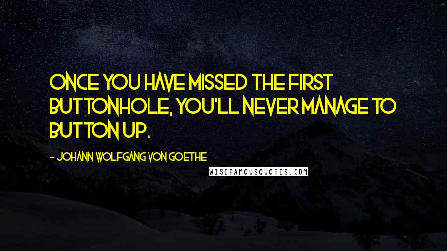 Johann Wolfgang Von Goethe Quotes: Once you have missed the first buttonhole, you'll never manage to button up.