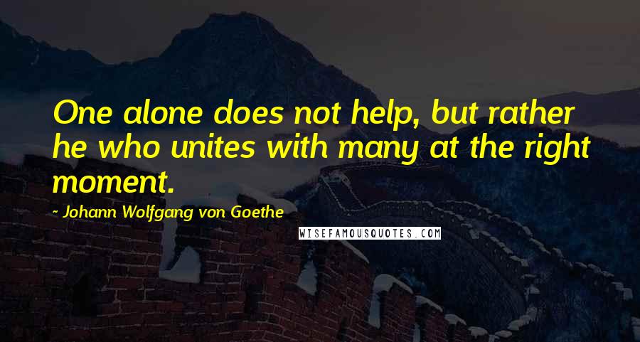 Johann Wolfgang Von Goethe Quotes: One alone does not help, but rather he who unites with many at the right moment.