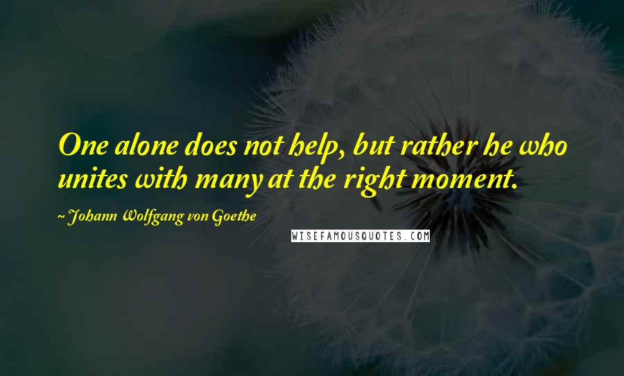 Johann Wolfgang Von Goethe Quotes: One alone does not help, but rather he who unites with many at the right moment.