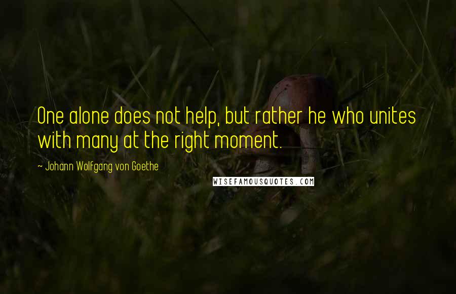 Johann Wolfgang Von Goethe Quotes: One alone does not help, but rather he who unites with many at the right moment.