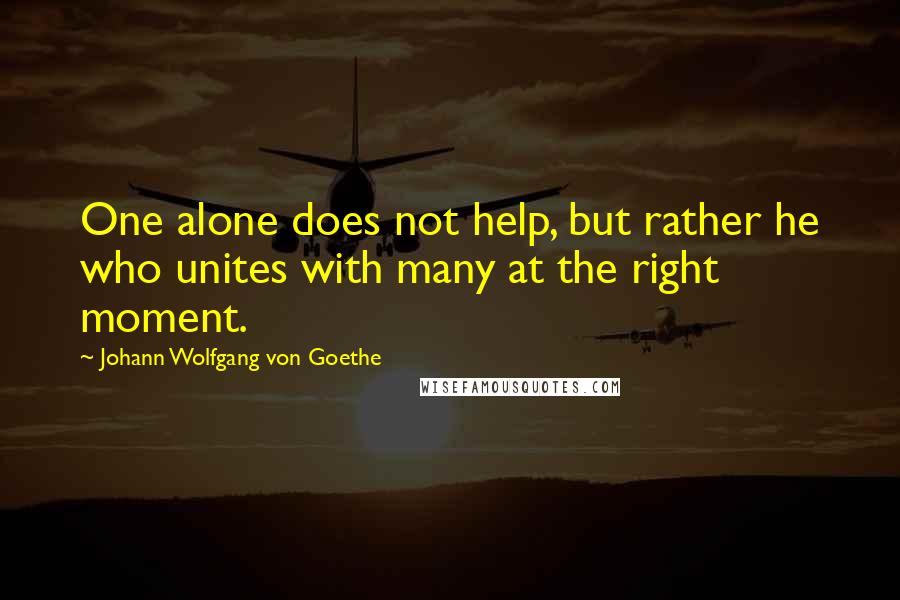 Johann Wolfgang Von Goethe Quotes: One alone does not help, but rather he who unites with many at the right moment.