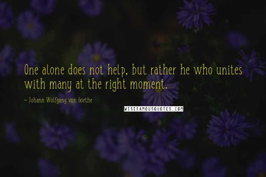 Johann Wolfgang Von Goethe Quotes: One alone does not help, but rather he who unites with many at the right moment.