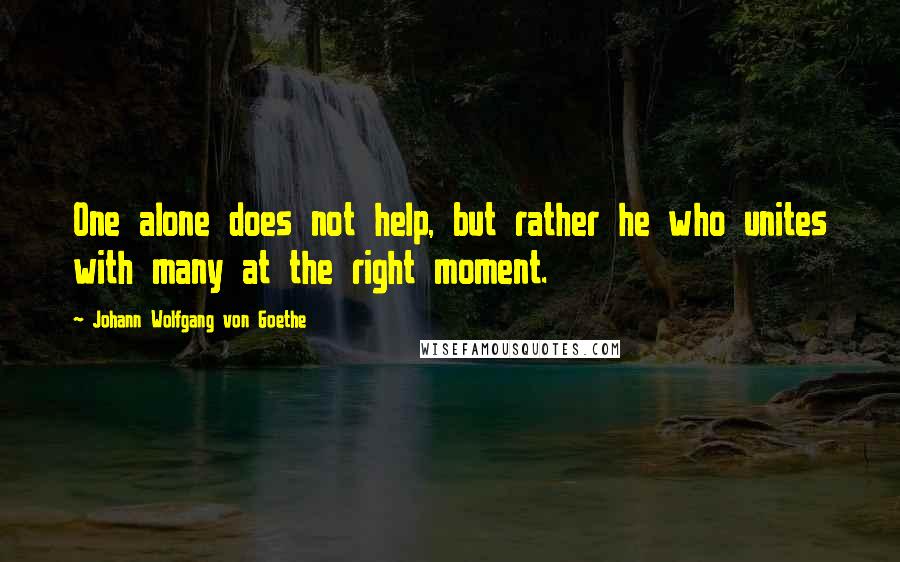 Johann Wolfgang Von Goethe Quotes: One alone does not help, but rather he who unites with many at the right moment.