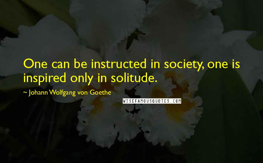 Johann Wolfgang Von Goethe Quotes: One can be instructed in society, one is inspired only in solitude.