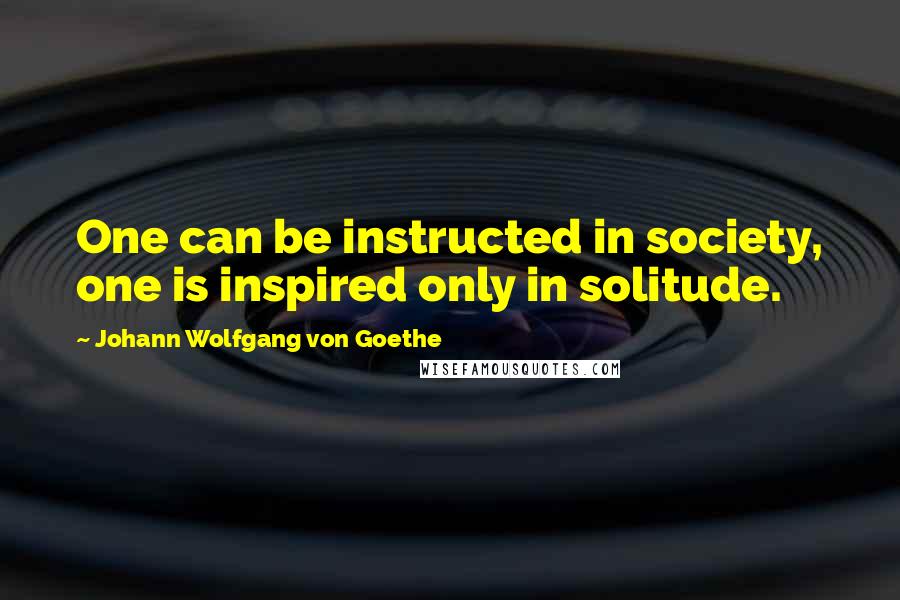 Johann Wolfgang Von Goethe Quotes: One can be instructed in society, one is inspired only in solitude.