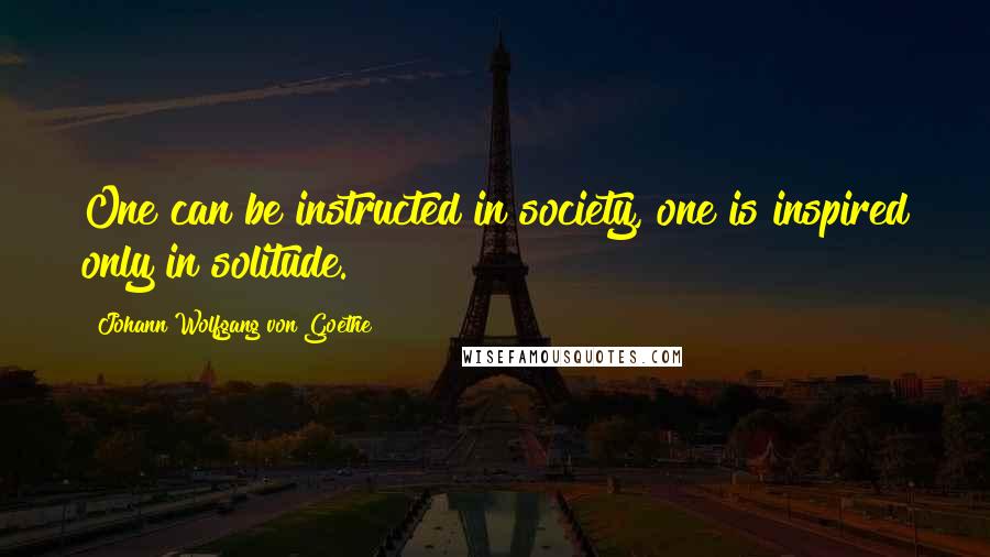 Johann Wolfgang Von Goethe Quotes: One can be instructed in society, one is inspired only in solitude.
