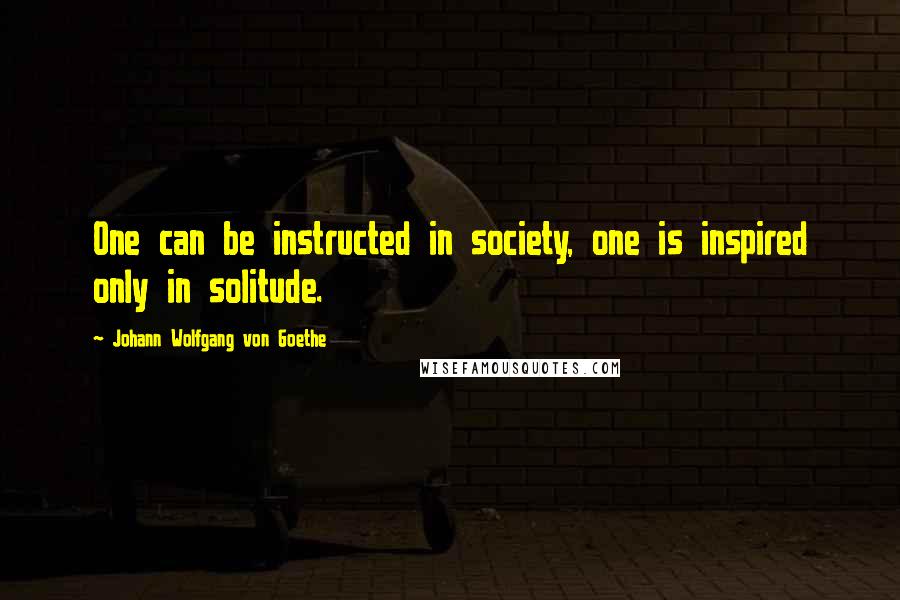 Johann Wolfgang Von Goethe Quotes: One can be instructed in society, one is inspired only in solitude.
