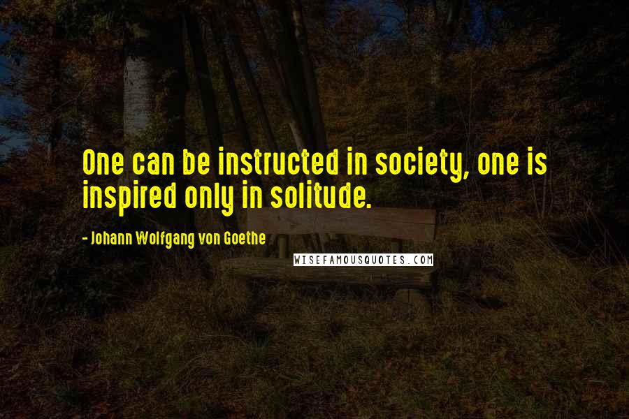 Johann Wolfgang Von Goethe Quotes: One can be instructed in society, one is inspired only in solitude.