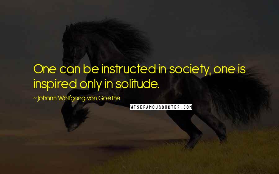 Johann Wolfgang Von Goethe Quotes: One can be instructed in society, one is inspired only in solitude.