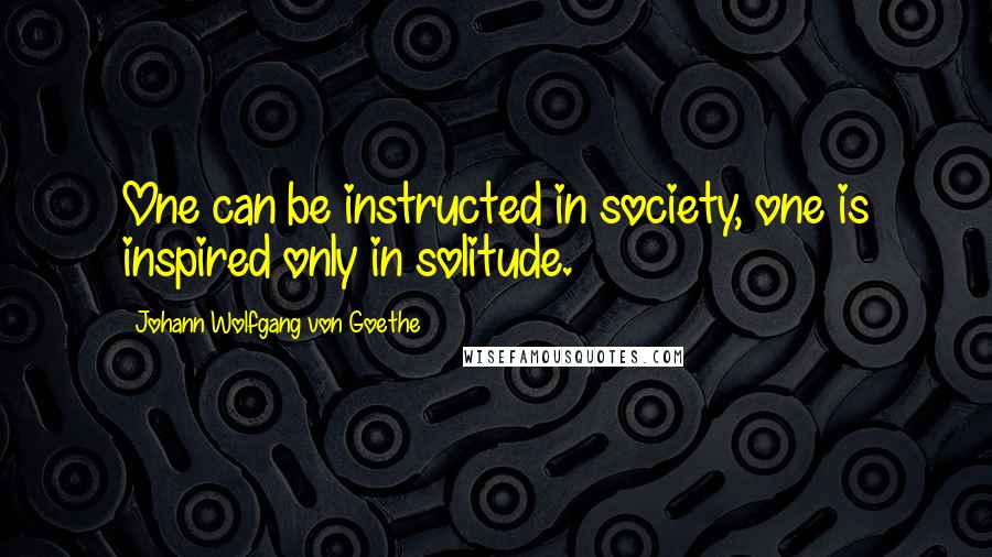 Johann Wolfgang Von Goethe Quotes: One can be instructed in society, one is inspired only in solitude.