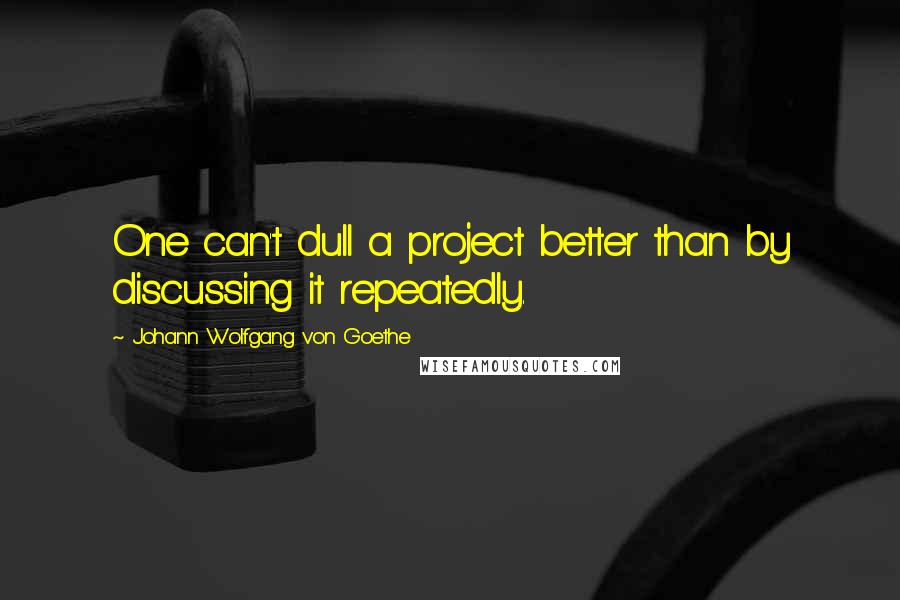 Johann Wolfgang Von Goethe Quotes: One can't dull a project better than by discussing it repeatedly.