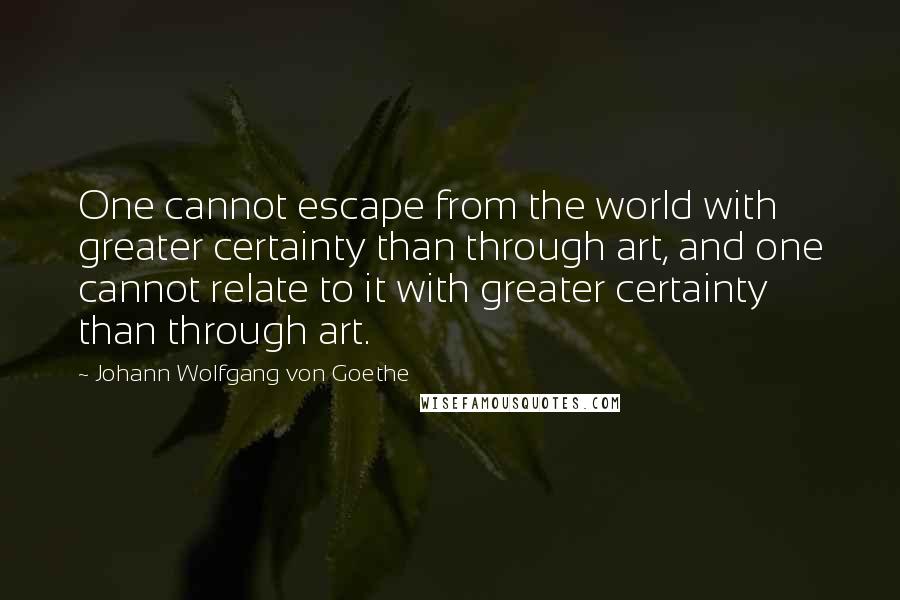 Johann Wolfgang Von Goethe Quotes: One cannot escape from the world with greater certainty than through art, and one cannot relate to it with greater certainty than through art.