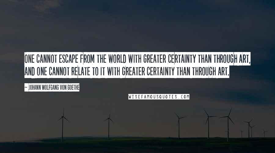 Johann Wolfgang Von Goethe Quotes: One cannot escape from the world with greater certainty than through art, and one cannot relate to it with greater certainty than through art.