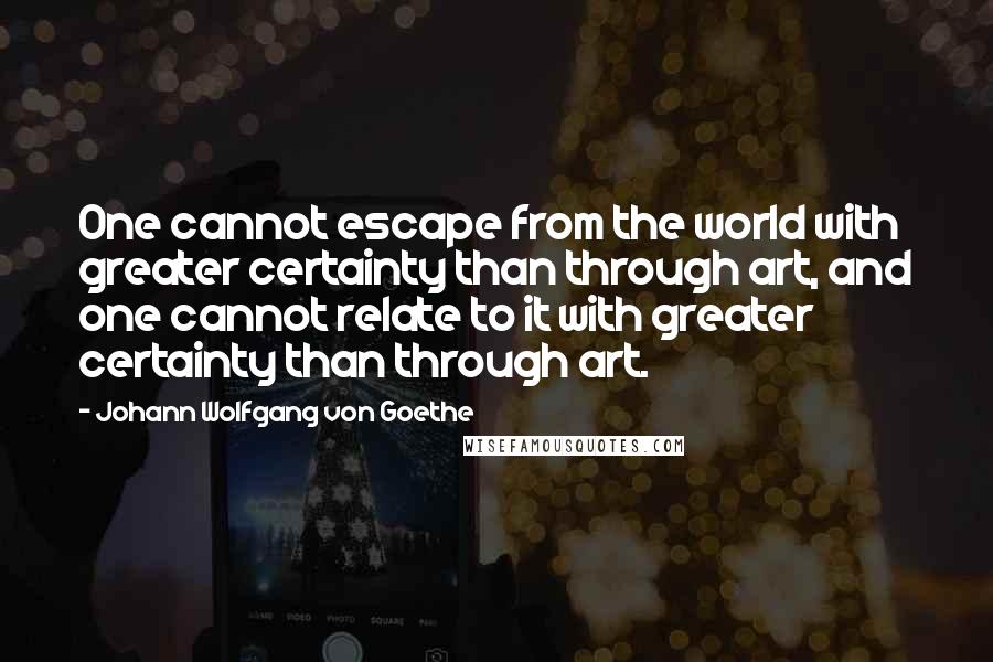 Johann Wolfgang Von Goethe Quotes: One cannot escape from the world with greater certainty than through art, and one cannot relate to it with greater certainty than through art.