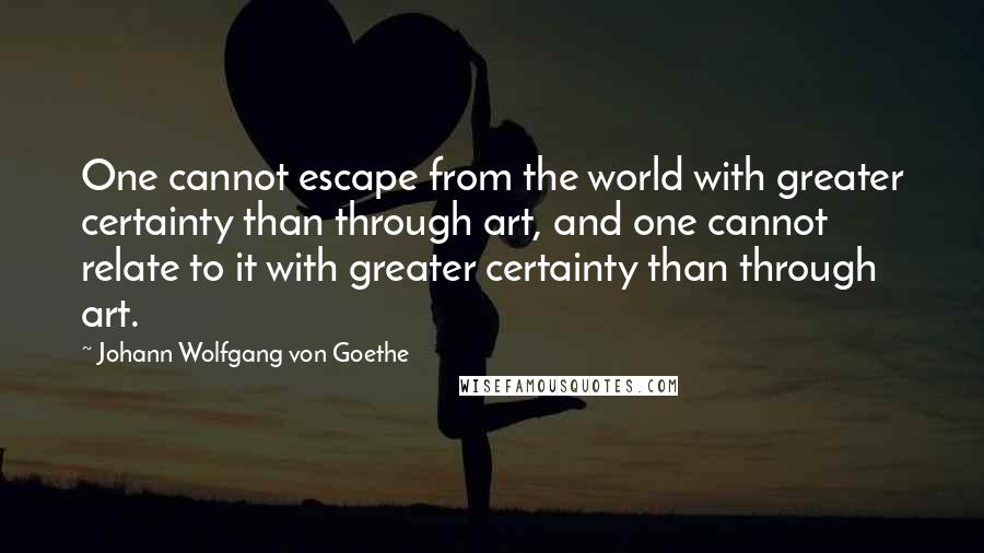 Johann Wolfgang Von Goethe Quotes: One cannot escape from the world with greater certainty than through art, and one cannot relate to it with greater certainty than through art.