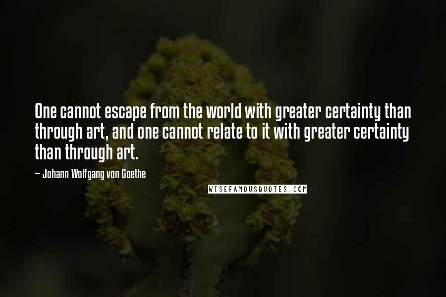 Johann Wolfgang Von Goethe Quotes: One cannot escape from the world with greater certainty than through art, and one cannot relate to it with greater certainty than through art.