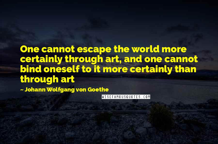 Johann Wolfgang Von Goethe Quotes: One cannot escape the world more certainly through art, and one cannot bind oneself to it more certainly than through art